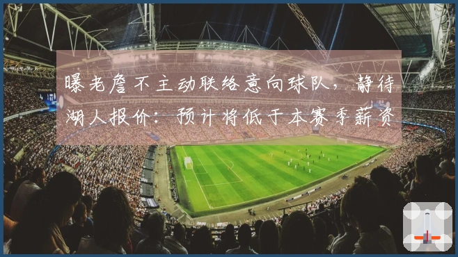 曝老詹不主动联络意向球队，静待湖人报价：预计将低于本赛季薪资