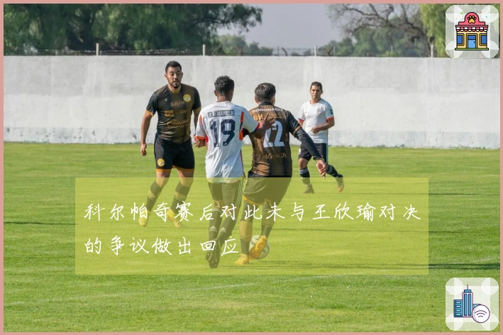 科尔帕奇赛后对此未与王欣瑜对决的争议做出回应